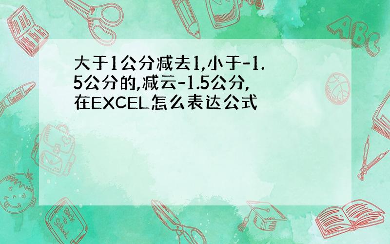 大于1公分减去1,小于-1.5公分的,减云-1.5公分,在EXCEL怎么表达公式