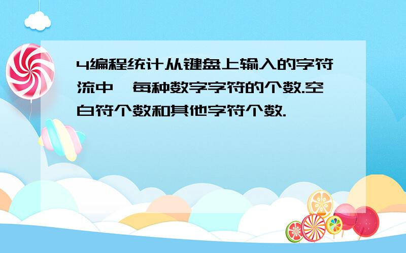 4编程统计从键盘上输入的字符流中,每种数字字符的个数.空白符个数和其他字符个数.