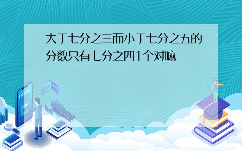 大于七分之三而小于七分之五的分数只有七分之四1个对嘛