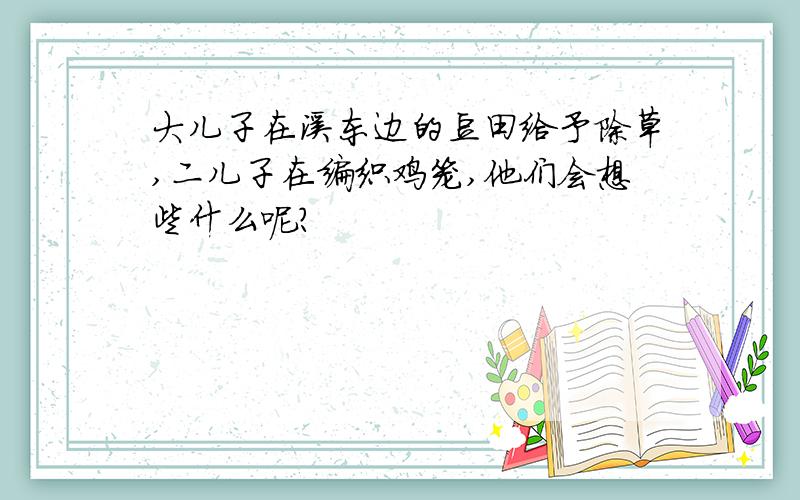 大儿子在溪东边的豆田给予除草,二儿子在编织鸡笼,他们会想些什么呢?