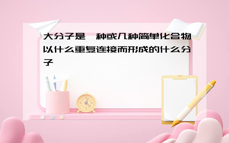 大分子是一种或几种简单化合物以什么重复连接而形成的什么分子