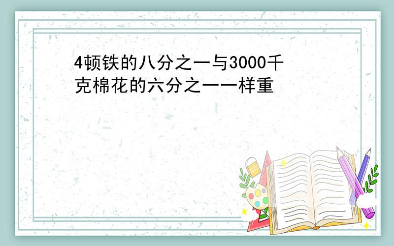 4顿铁的八分之一与3000千克棉花的六分之一一样重