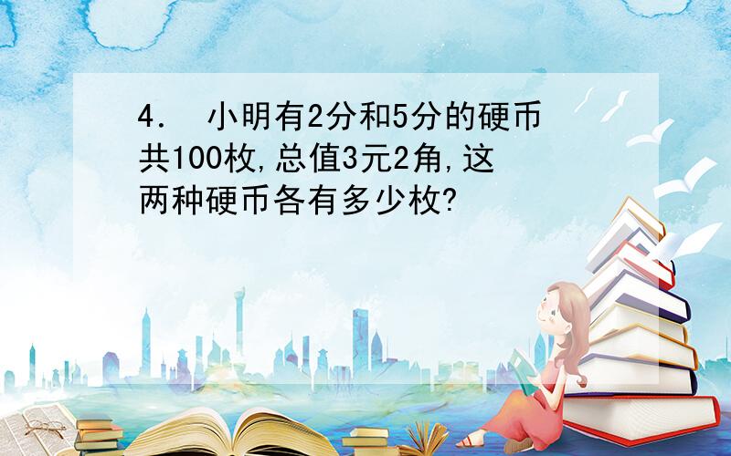 4． 小明有2分和5分的硬币共100枚,总值3元2角,这两种硬币各有多少枚?