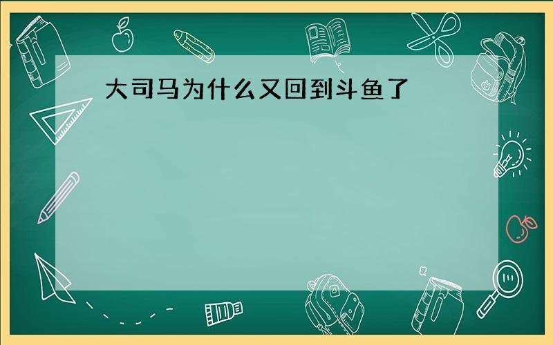 大司马为什么又回到斗鱼了