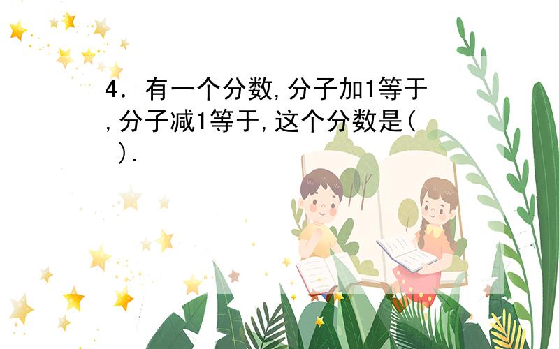 4．有一个分数,分子加1等于,分子减1等于,这个分数是( ).