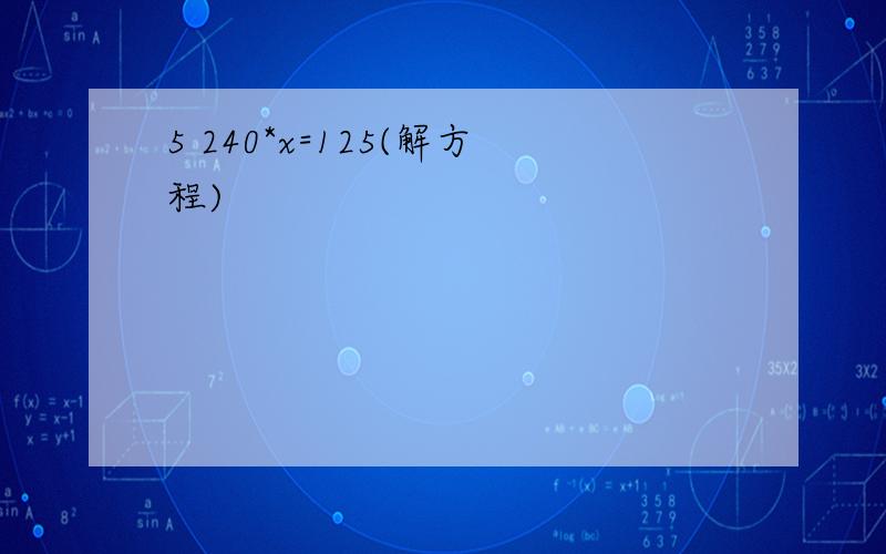 5 240*x=125(解方程)