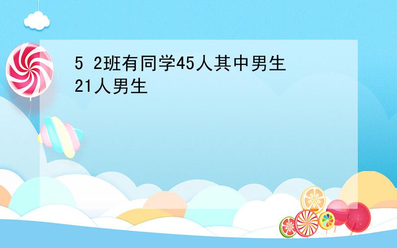 5 2班有同学45人其中男生21人男生