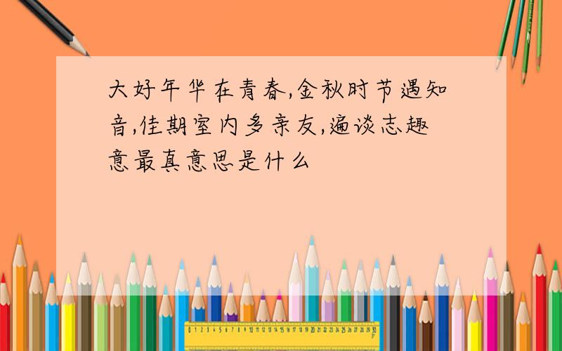 大好年华在青春,金秋时节遇知音,佳期室内多亲友,遍谈志趣意最真意思是什么