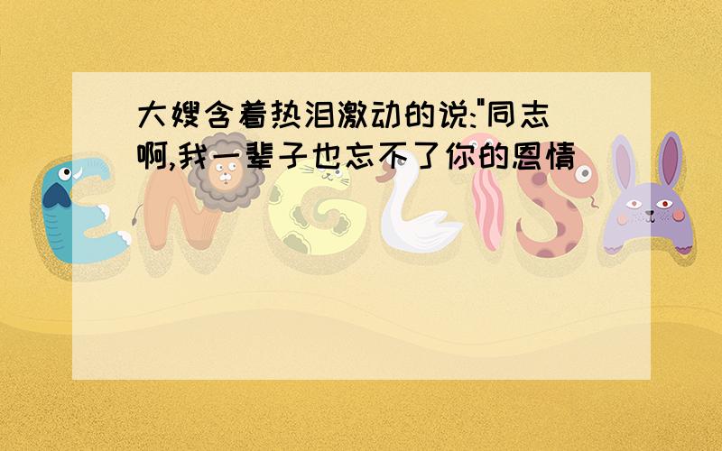 大嫂含着热泪激动的说:"同志啊,我一辈子也忘不了你的恩情