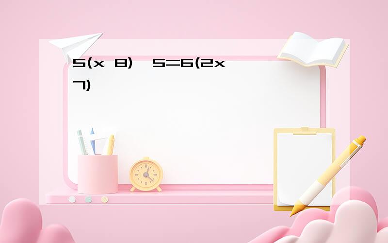 5(x 8)−5=6(2x−7)