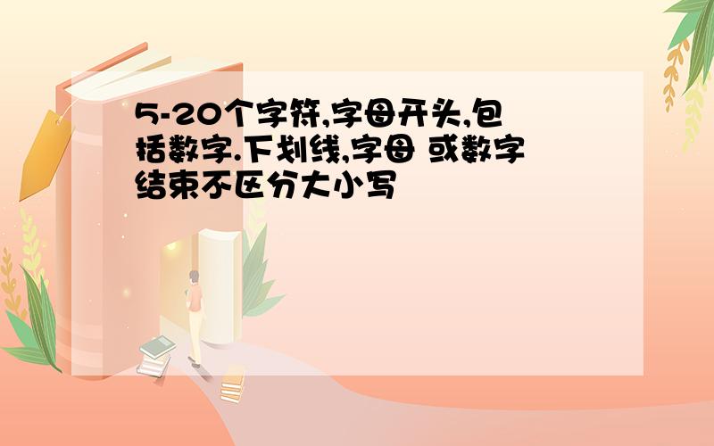 5-20个字符,字母开头,包括数字.下划线,字母 或数字结束不区分大小写