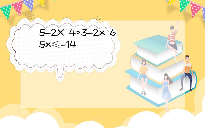 5-2X 4>3-2x 6 5x≤-14