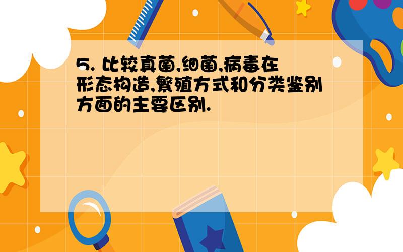 5. 比较真菌,细菌,病毒在形态构造,繁殖方式和分类鉴别方面的主要区别.