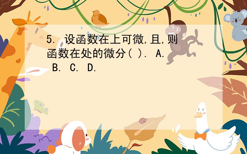 5. 设函数在上可微,且,则函数在处的微分( ). A. B. C. D.