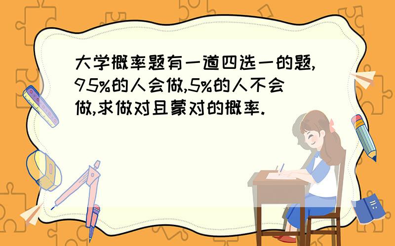 大学概率题有一道四选一的题,95%的人会做,5%的人不会做,求做对且蒙对的概率.