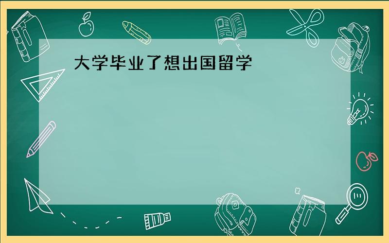 大学毕业了想出国留学