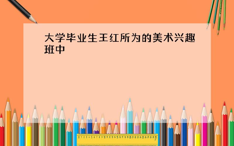 大学毕业生王红所为的美术兴趣班中