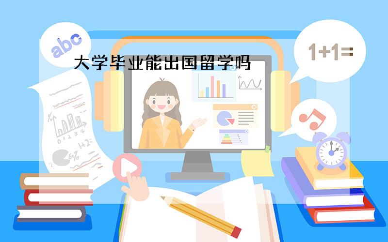 大学毕业能出国留学吗