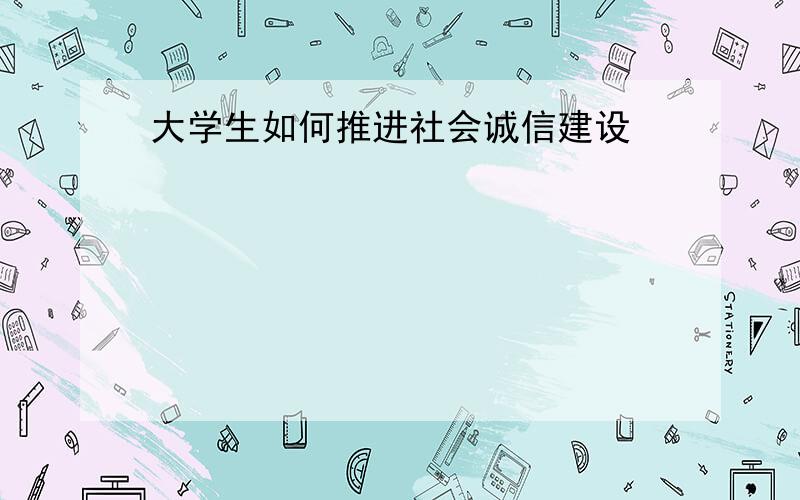 大学生如何推进社会诚信建设