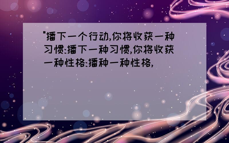 "播下一个行动,你将收获一种习惯:播下一种习惯,你将收获一种性格:播种一种性格,