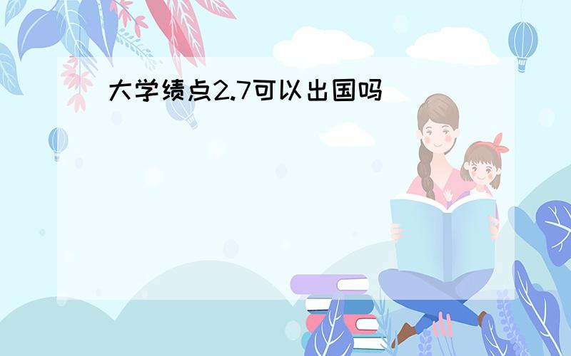 大学绩点2.7可以出国吗