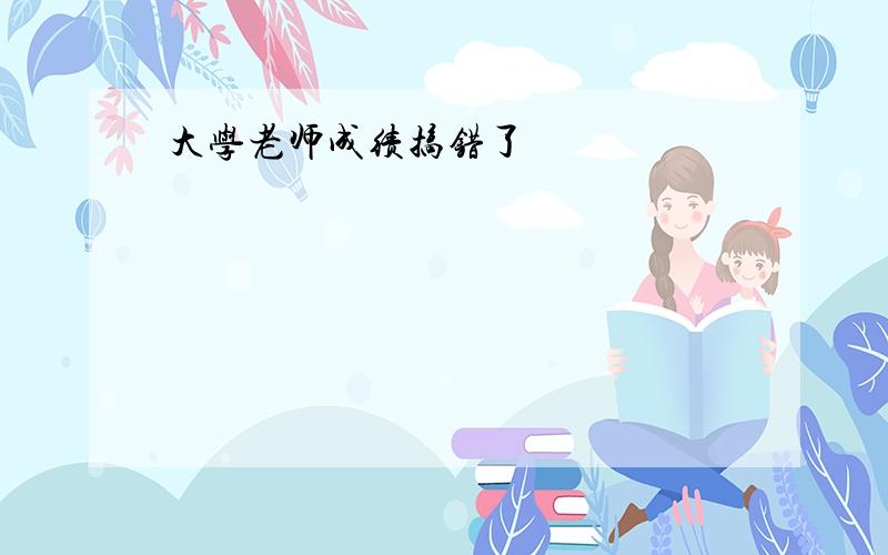 大学老师成绩搞错了