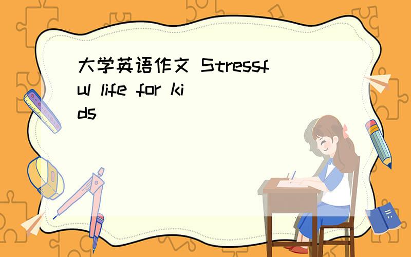 大学英语作文 Stressful life for kids