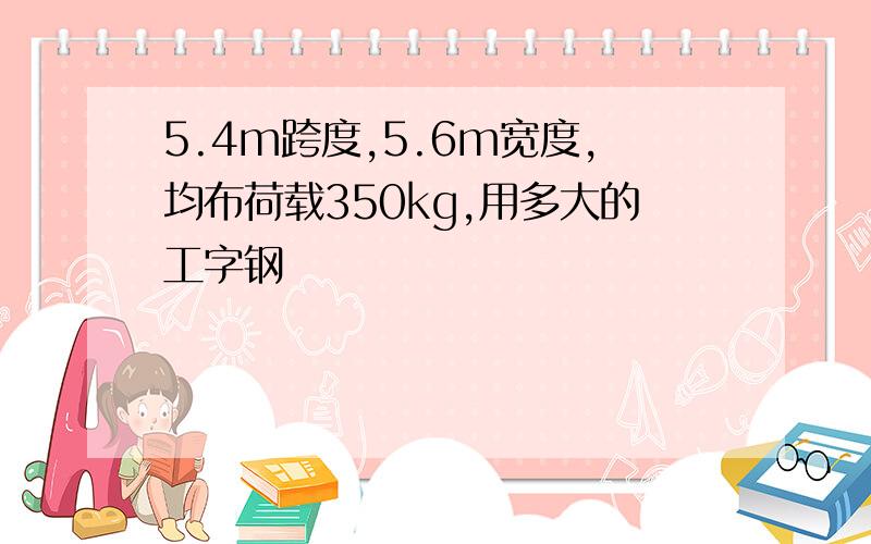 5.4m跨度,5.6m宽度,均布荷载350kg,用多大的工字钢