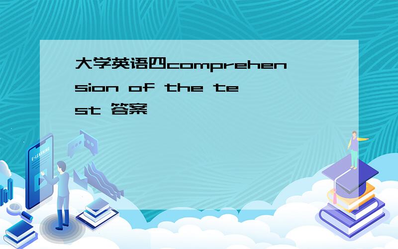 大学英语四comprehension of the test 答案