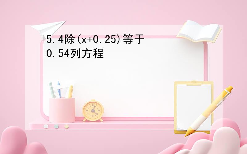 5.4除(x+0.25)等于0.54列方程