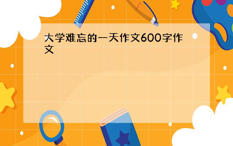 大学难忘的一天作文600字作文