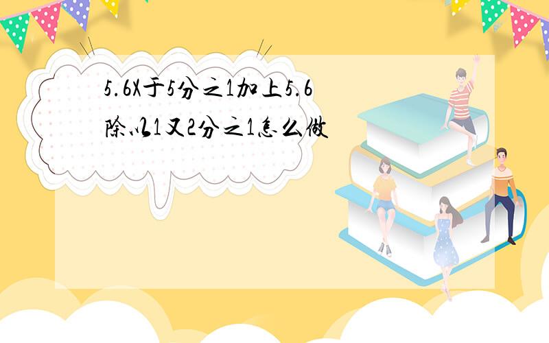 5.6X于5分之1加上5.6除以1又2分之1怎么做