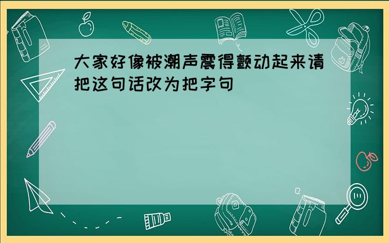 大家好像被潮声震得颤动起来请把这句话改为把字句