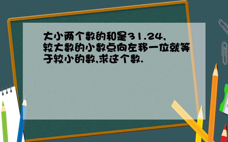 大小两个数的和是31.24,较大数的小数点向左移一位就等于较小的数,求这个数.
