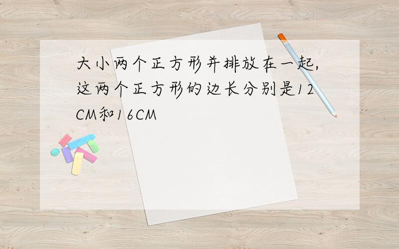 大小两个正方形并排放在一起,这两个正方形的边长分别是12CM和16CM