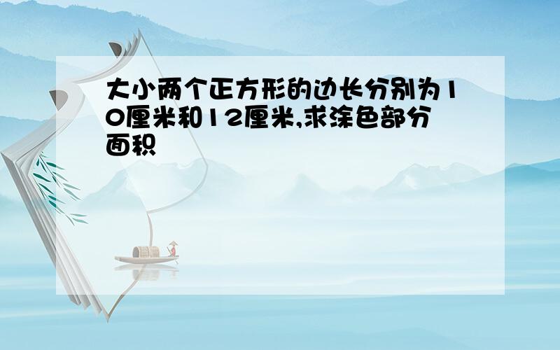 大小两个正方形的边长分别为10厘米和12厘米,求涂色部分面积