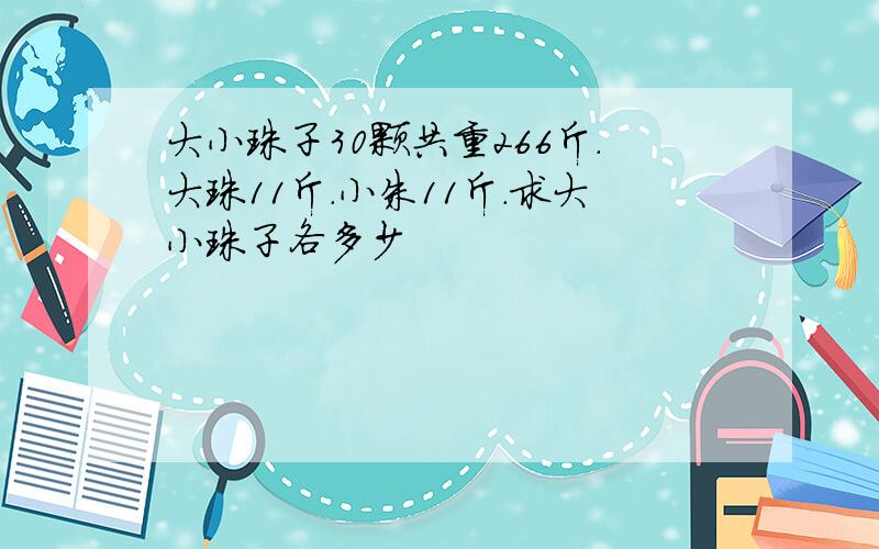 大小珠子30颗共重266斤.大珠11斤.小朱11斤.求大小珠子各多少