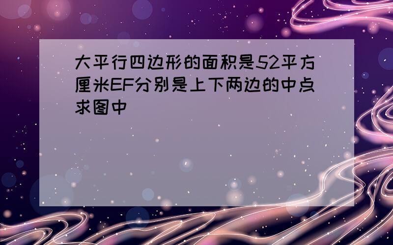 大平行四边形的面积是52平方厘米EF分别是上下两边的中点求图中