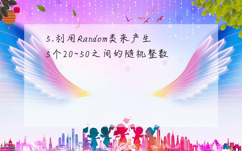 5.利用Random类来产生5个20~50之间的随机整数