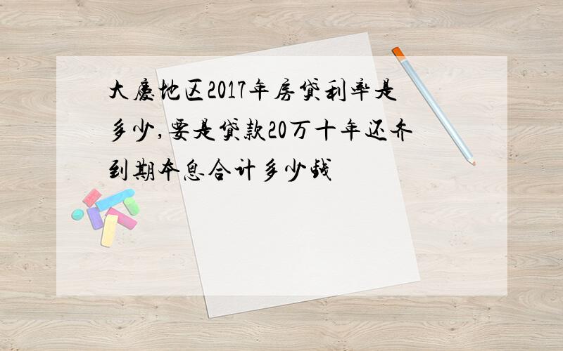 大庆地区2017年房贷利率是多少,要是贷款20万十年还齐到期本息合计多少钱