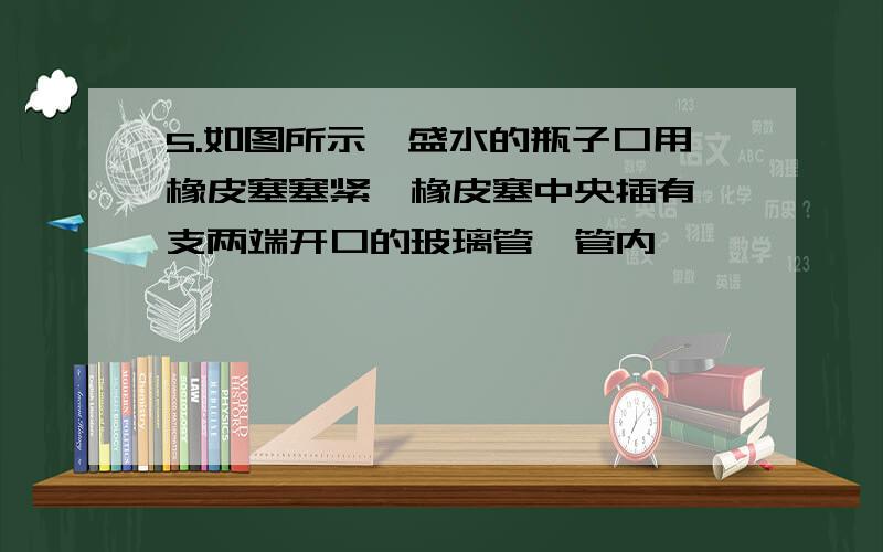 5.如图所示,盛水的瓶子口用橡皮塞塞紧,橡皮塞中央插有一支两端开口的玻璃管,管内