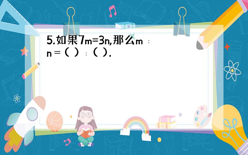 5.如果7m=3n,那么m∶n＝( )∶( ).