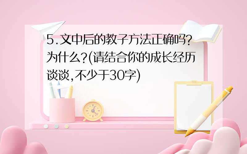 5.文中后的教子方法正确吗?为什么?(请结合你的成长经历谈谈,不少于30字)