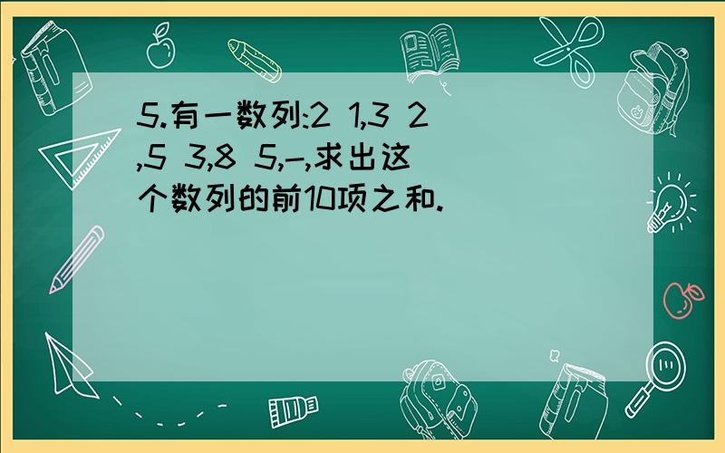 5.有一数列:2 1,3 2,5 3,8 5,-,求出这个数列的前10项之和.