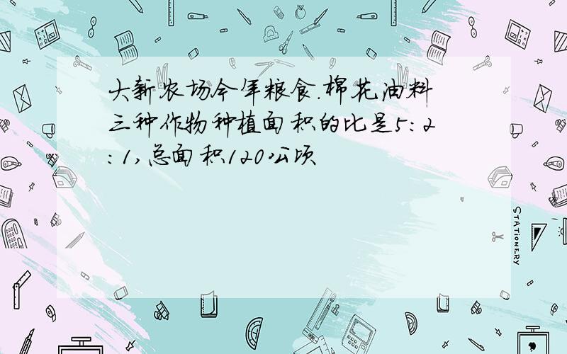 大新农场今年粮食.棉花.油料三种作物种植面积的比是5:2:1,总面积120公顷