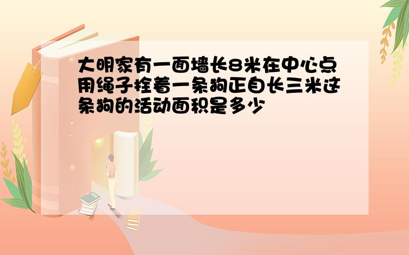 大明家有一面墙长8米在中心点用绳子拴着一条狗正自长三米这条狗的活动面积是多少