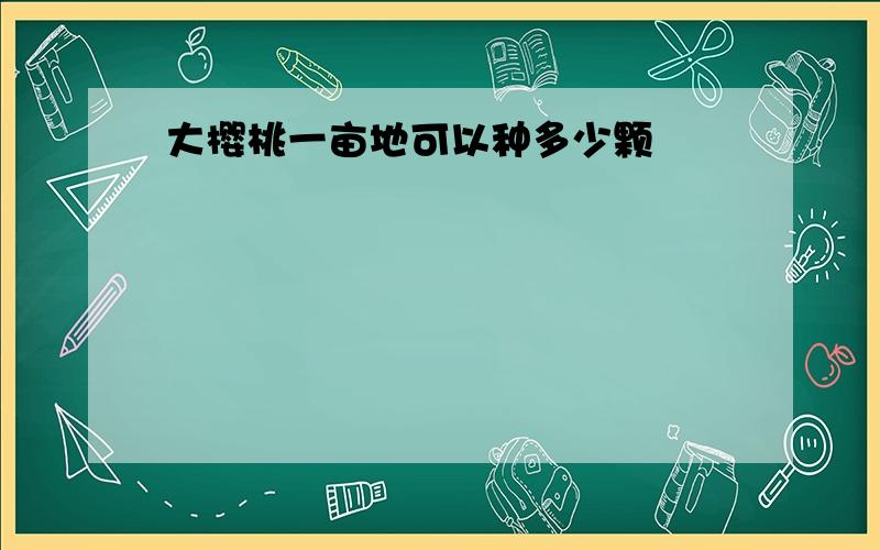 大樱桃一亩地可以种多少颗