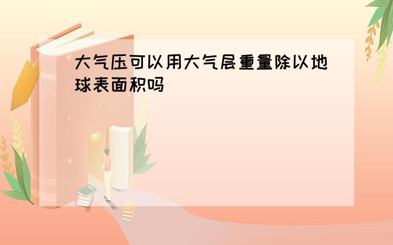 大气压可以用大气层重量除以地球表面积吗