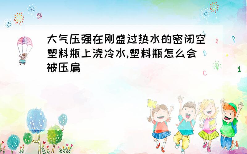 大气压强在刚盛过热水的密闭空塑料瓶上浇冷水,塑料瓶怎么会被压扁