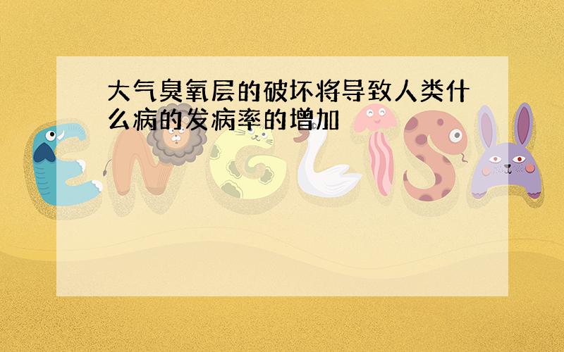 大气臭氧层的破坏将导致人类什么病的发病率的增加